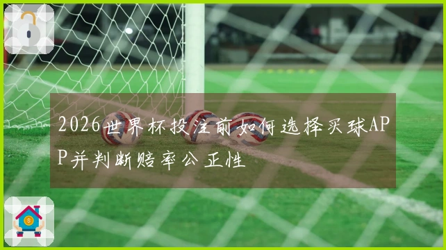 2026世界杯投注前如何选择买球APP并判断赔率公正性