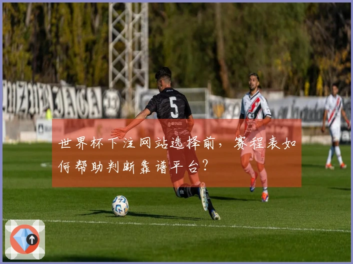 世界杯下注网站选择前，赛程表如何帮助判断靠谱平台？