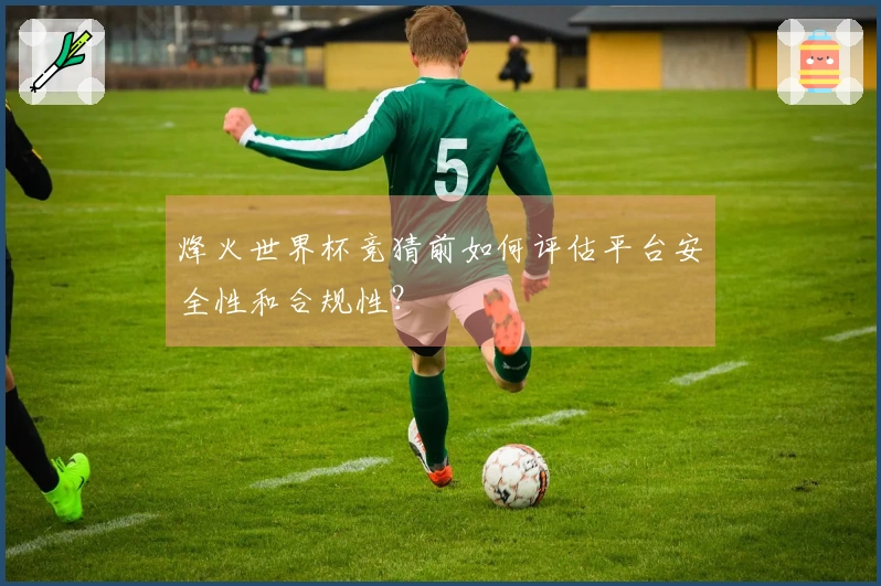 烽火世界杯竞猜前如何评估平台安全性和合规性？
