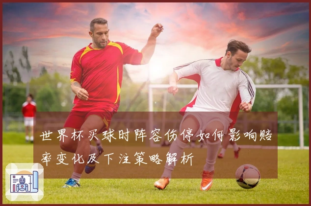 世界杯买球时阵容伤停如何影响赔率变化及下注策略解析