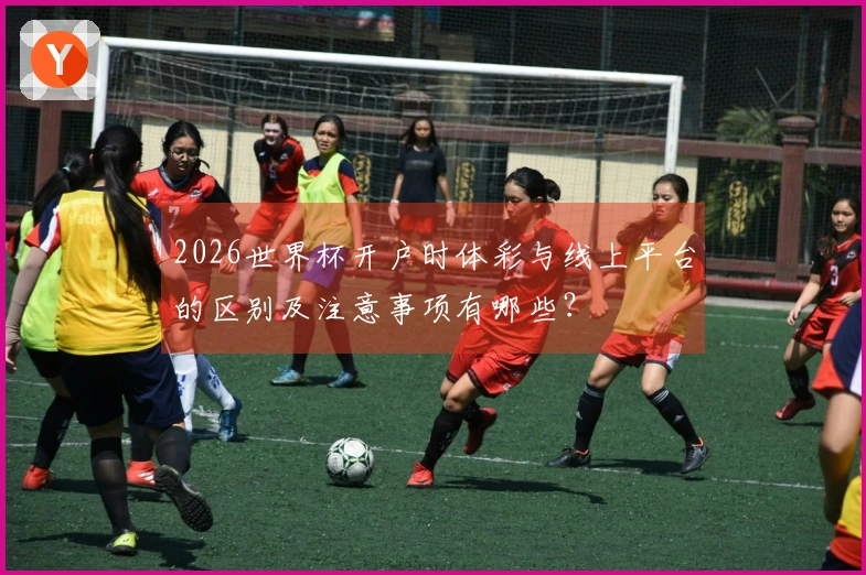 2026世界杯开户时体彩与线上平台的区别及注意事项有哪些?