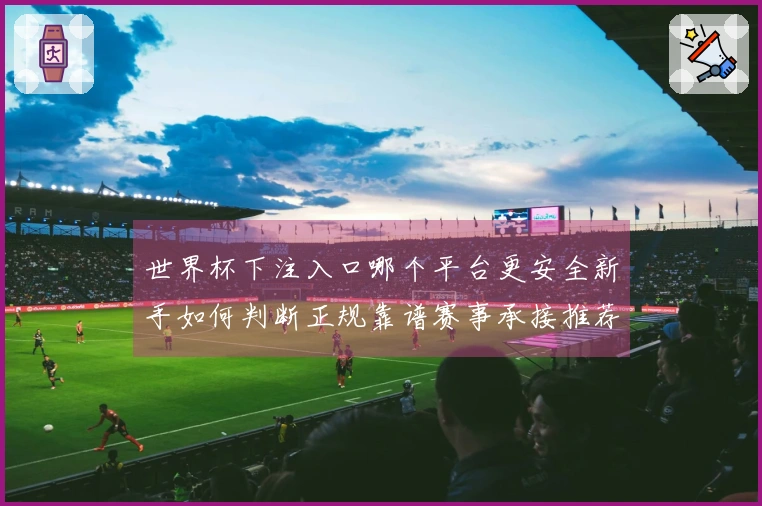 世界杯下注入口哪个平台更安全新手如何判断正规靠谱赛事承接推荐