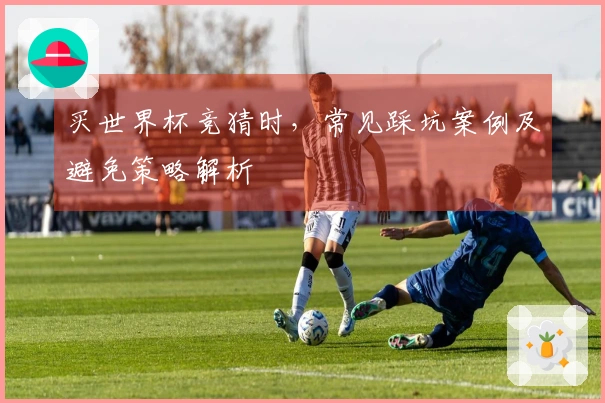买世界杯竞猜时，常见踩坑案例及避免策略解析