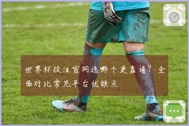 世界杯投注官网选哪个更靠谱？全面对比常见平台优缺点
