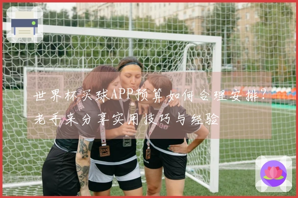 世界杯买球APP预算如何合理安排？老手来分享实用技巧与经验