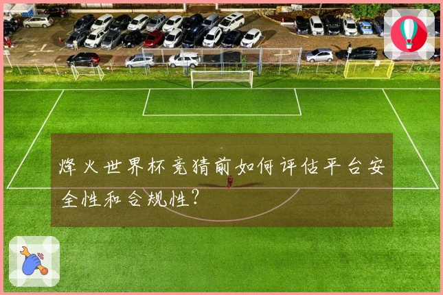 烽火世界杯竞猜前如何评估平台安全性和合规性?
