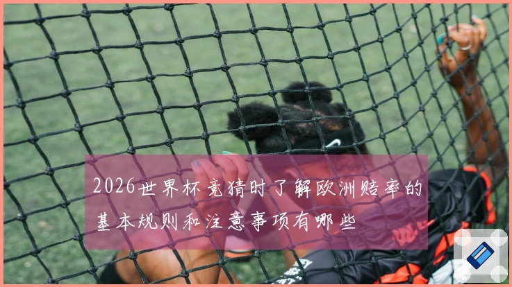 2026世界杯竞猜时了解欧洲赔率的基本规则和注意事项有哪些