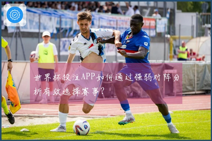 世界杯投注APP如何通过强弱对阵分析有效选择赛事？