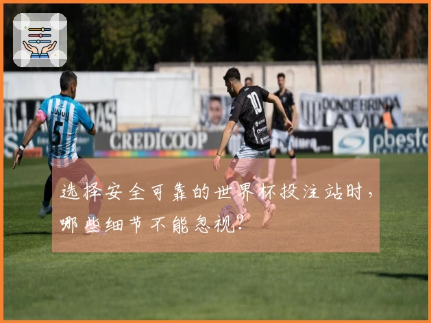 选择安全可靠的世界杯投注站时，哪些细节不能忽视？
