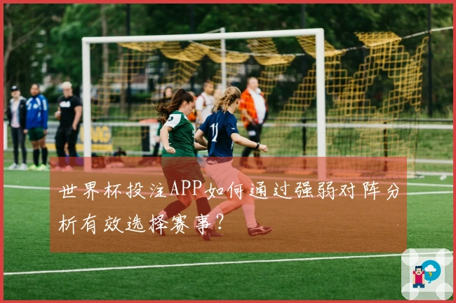 世界杯投注APP如何通过强弱对阵分析有效选择赛事？