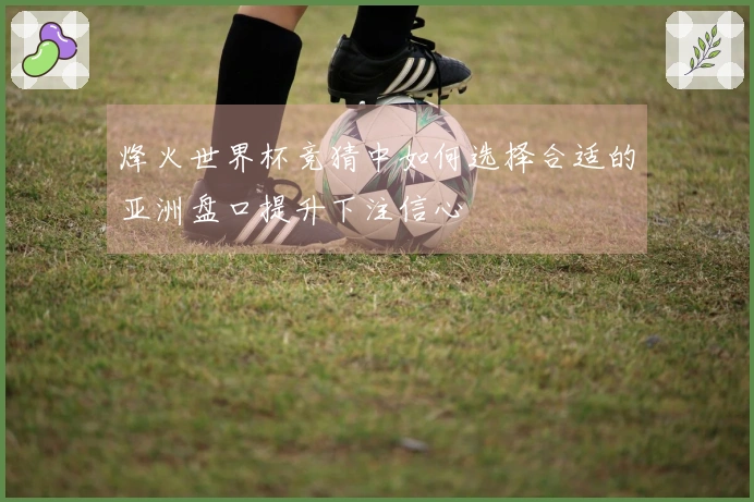 烽火世界杯竞猜中如何选择合适的亚洲盘口提升下注信心